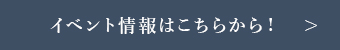 イベント情報はこちらから！
