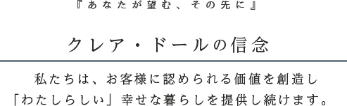 クレア・ドールの信念 私たちは、お客様に認められる価値を創造し「わたしらしい」幸せな暮らしを提供し続けます。