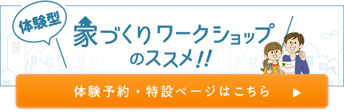 体験型 家づくりワークショップのススメ!! 体験予約・特設ページはこちら