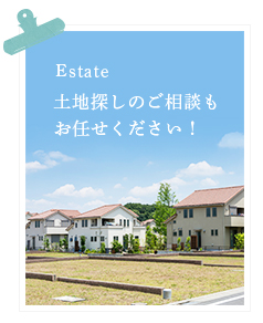 Estate 土地探しのご相談もお任せください！