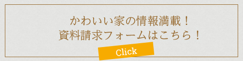 かわいい家の情報満載！資料請求フォームはこちら！ Click