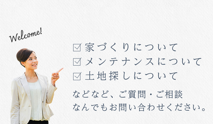 家づくりについて メンテナンスについて 土地探しについてなどなど、ご質問・ご相談なんでもお問い合わせください。