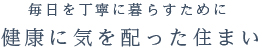 毎日を丁寧に暮らすために健康に気を配った住まい