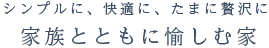 シンプルに、快適に、たまに贅沢に家族とともに愉しむ家