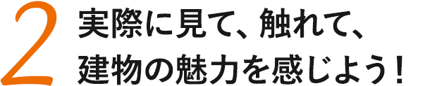 実際に見て、触れて、建物の魅力を感じよう！