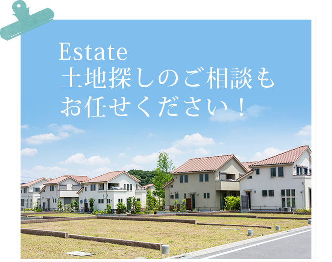 Estate 土地探しのご相談もお任せください！
